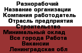 Разнорабочий › Название организации ­ Компания-работодатель › Отрасль предприятия ­ Строительство › Минимальный оклад ­ 1 - Все города Работа » Вакансии   . Ленинградская обл.